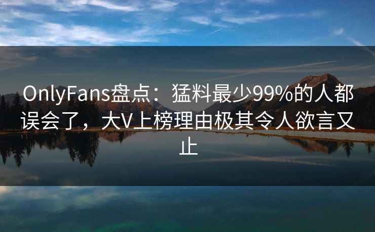 OnlyFans盘点:猛料最少99%的人都误会了,大V上榜理由极其令人欲言又止 OnlyFans盘点:猛料最少99%的人都误会了,大V上榜理由极其令人欲言又止