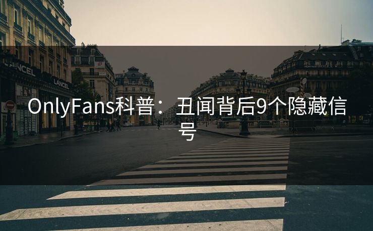 OnlyFans科普:丑闻背后9个隐藏信号 OnlyFans科普:丑闻背后9个隐藏信号