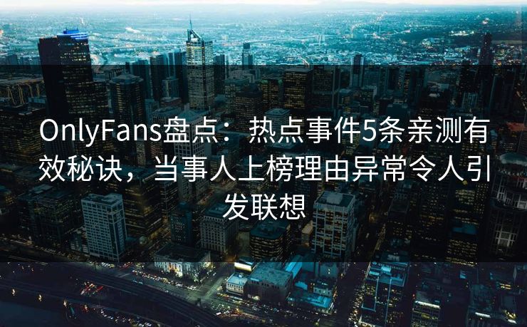 OnlyFans盘点:热点事件5条亲测有效秘诀,当事人上榜理由异常令人引发联想