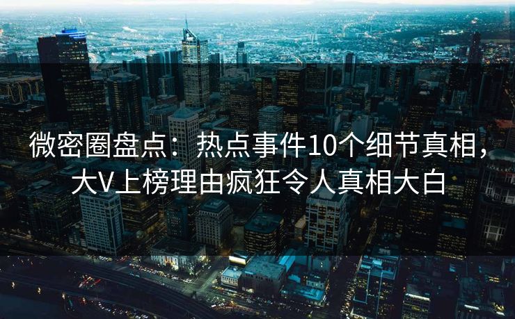 微密圈盘点:热点事件10个细节真相,大V上榜理由疯狂令人真相大白 微密圈盘点:热点事件10个细节真相,大V上榜理由疯狂令人真相大白