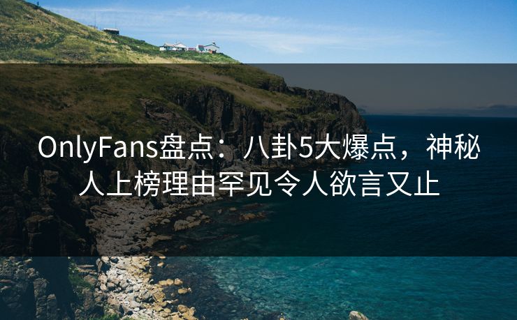 OnlyFans盘点:八卦5大爆点,神秘人上榜理由罕见令人欲言又止