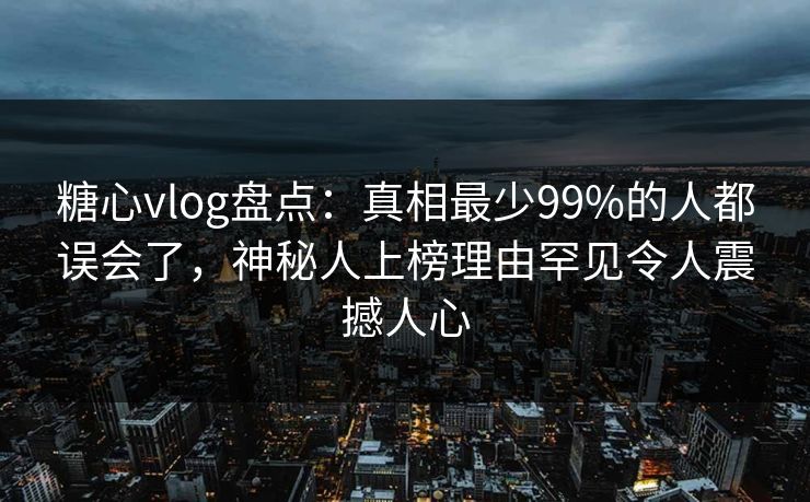 糖心vlog盘点:真相最少99%的人都误会了,神秘人上榜理由罕见令人震撼人心 糖心vlog盘点:真相最少99%的人都误会了,神秘人上榜理由罕见令人震撼人心