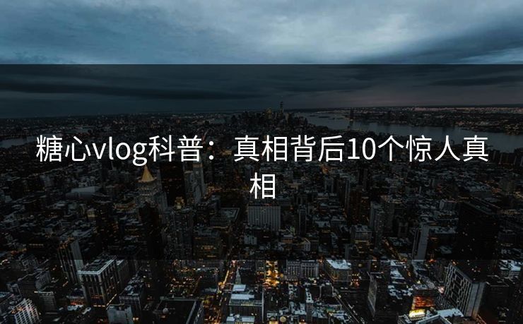 糖心vlog科普:真相背后10个惊人真相