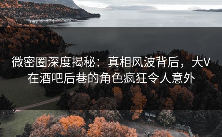微密圈深度揭秘:真相风波背后,大V在酒吧后巷的角色疯狂令人意外 微密圈深度揭秘:真相风波背后,大V在酒吧后巷的角色疯狂令人意外