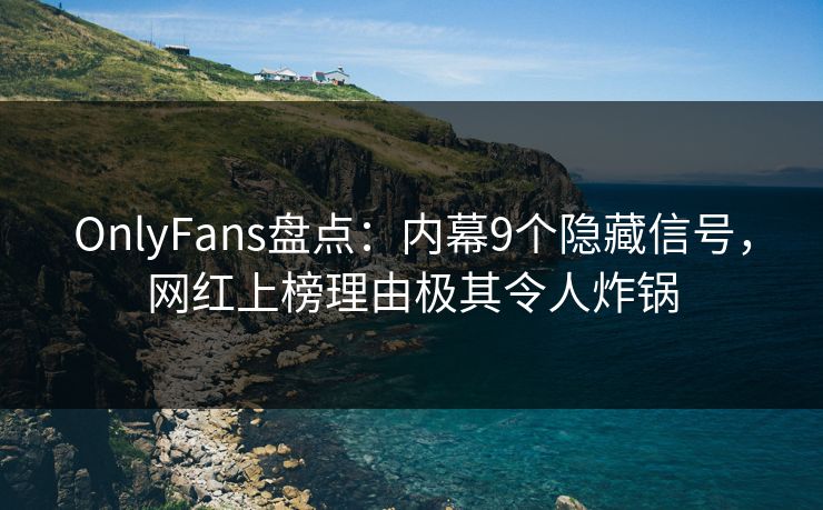 OnlyFans盘点:内幕9个隐藏信号,网红上榜理由极其令人炸锅