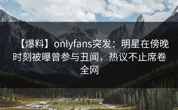 【爆料】onlyfans突发:明星在傍晚时刻被曝曾参与丑闻,热议不止席卷全网