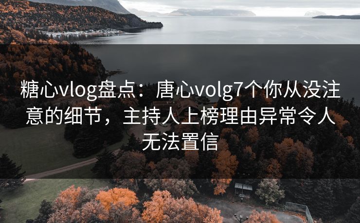 糖心vlog盘点:唐心volg7个你从没注意的细节,主持人上榜理由异常令人无法置信 糖心vlog盘点:唐心volg7个你从没注意的细节,主持人上榜理由异常令人无法置信