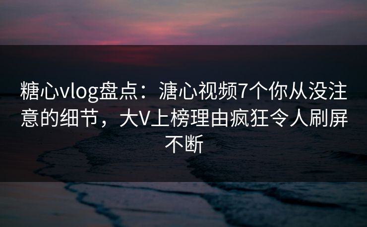 糖心vlog盘点:溏心视频7个你从没注意的细节,大V上榜理由疯狂令人刷屏不断 糖心vlog盘点:溏心视频7个你从没注意的细节,大V上榜理由疯狂令人刷屏不断