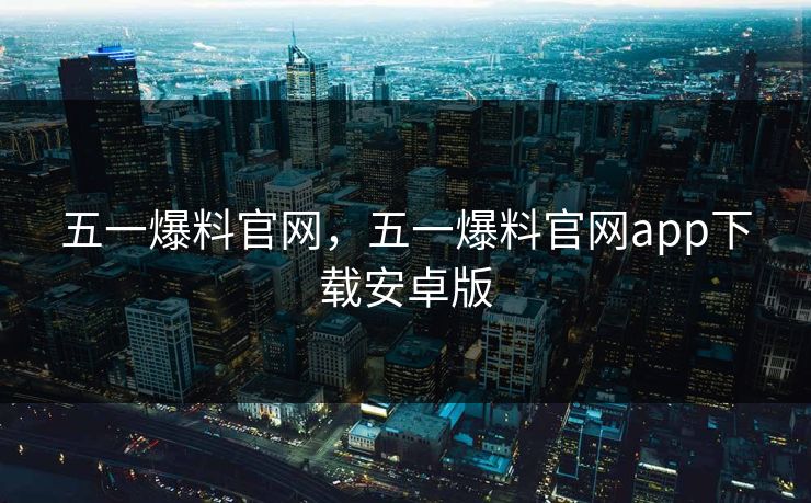 五一爆料官网，五一爆料官网app下载安卓版