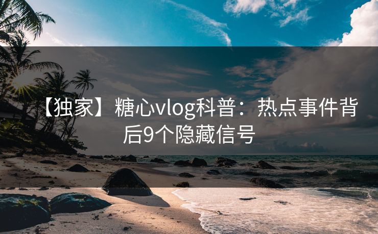 【独家】糖心vlog科普：热点事件背后9个隐藏信号