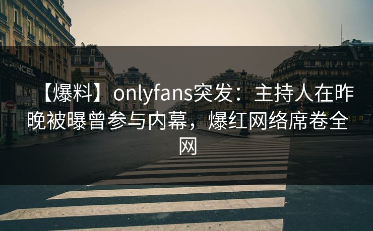 【爆料】onlyfans突发：主持人在昨晚被曝曾参与内幕，爆红网络席卷全网
