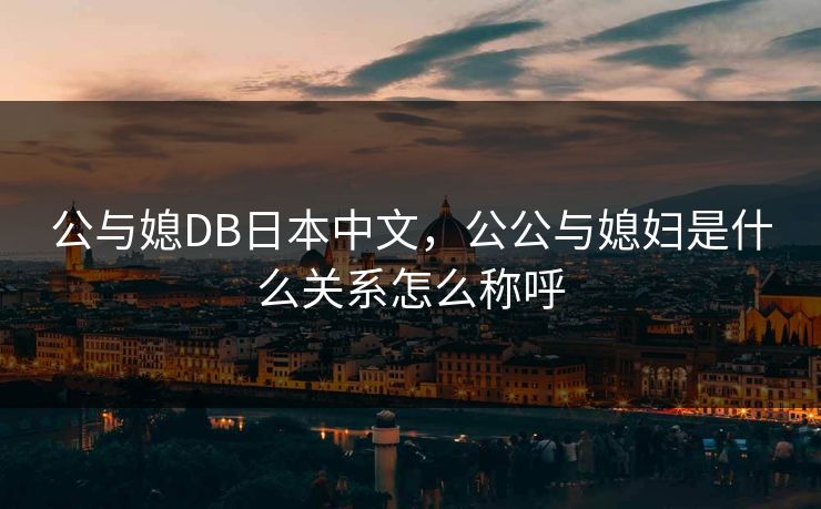 公与媳DB日本中文，公公与媳妇是什么关系怎么称呼