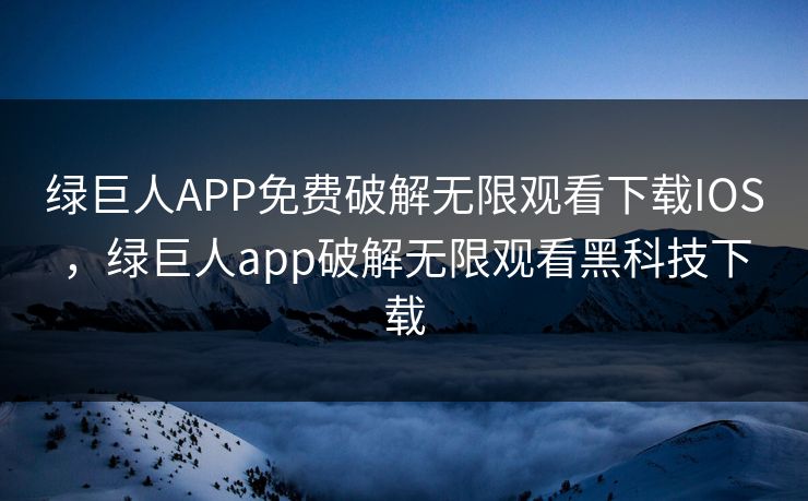 绿巨人APP免费破解无限观看下载IOS，绿巨人app破解无限观看黑科技下载