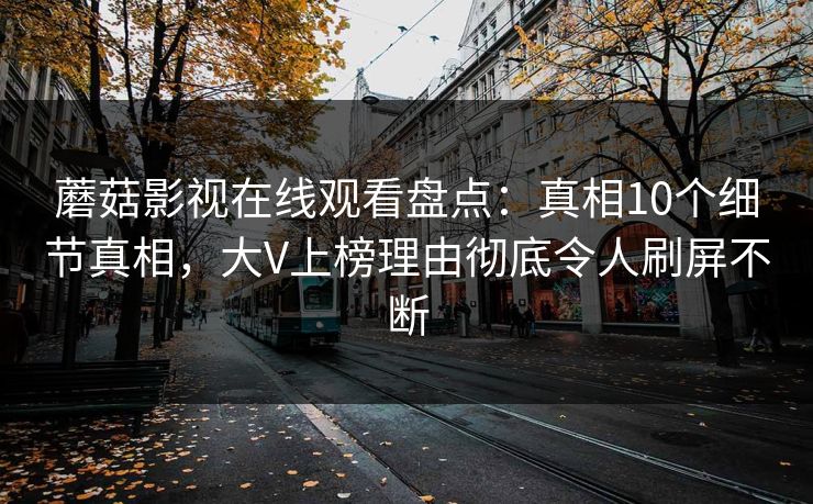 蘑菇影视在线观看盘点：真相10个细节真相，大V上榜理由彻底令人刷屏不断