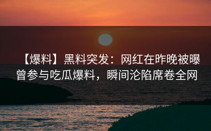 【爆料】黑料突发:网红在昨晚被曝曾参与吃瓜爆料,瞬间沦陷席卷全网 【爆料】黑料突发:网红在昨晚被曝曾参与吃瓜爆料,瞬间沦陷席卷全网
