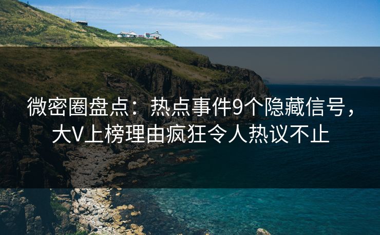 微密圈盘点：热点事件9个隐藏信号，大V上榜理由疯狂令人热议不止