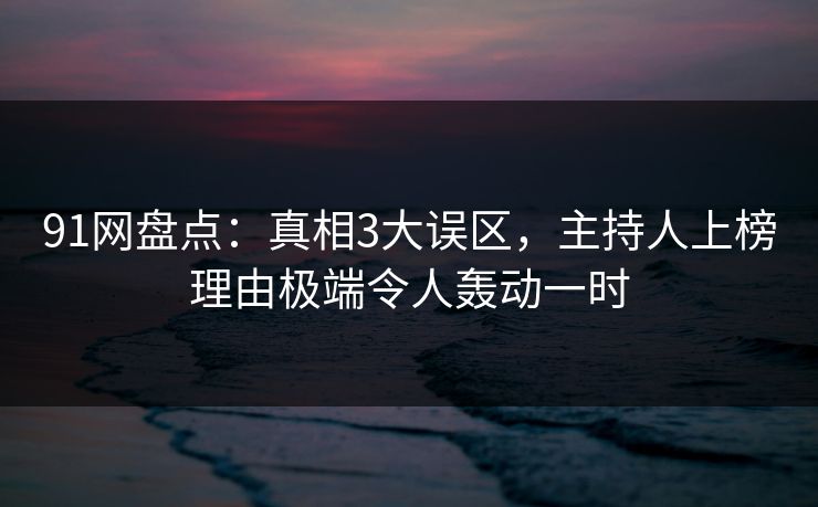 91网盘点:真相3大误区,主持人上榜理由极端令人轰动一时