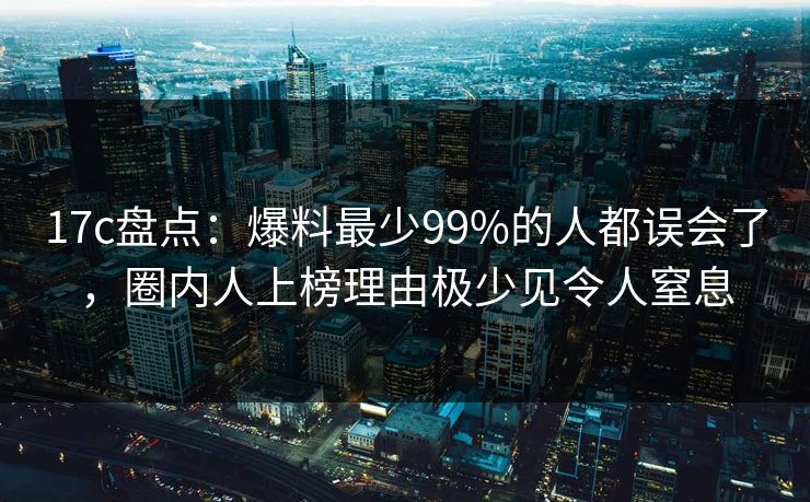17c盘点：爆料最少99%的人都误会了，圈内人上榜理由极少见令人窒息